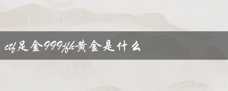 ctf足金999jfh黄金是什么（黄金的性质和用途）