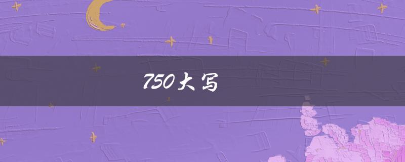 750大写（如何书写750元大写人民币）