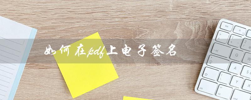 如何在pdf上电子签名（电子版文件如何签名）