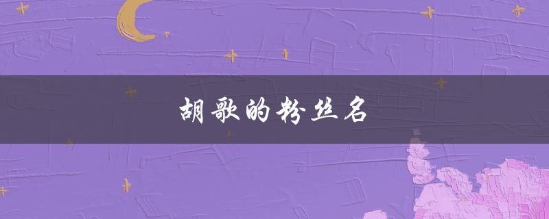 胡歌的粉丝名（胡歌的粉丝叫什么）