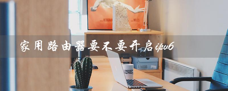 家用路由器开启ipv6的优缺点分析