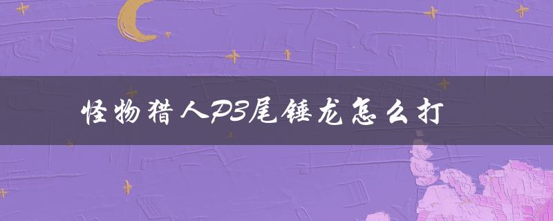 怪物猎人P3尾锤龙怎么打（怎样下载怪物猎人p3手机版）
