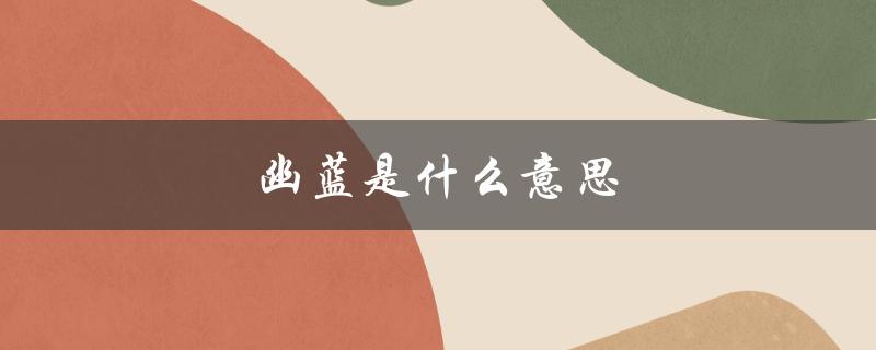 幽蓝是什么意思（幽蓝幽蓝的含义是什么）