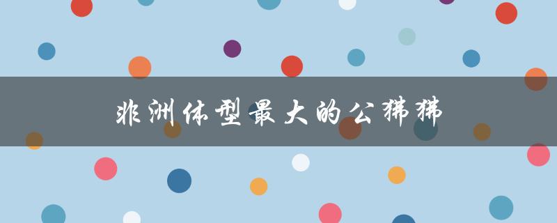 非洲体型最大的公狒狒（哪种狒狒体型最大）