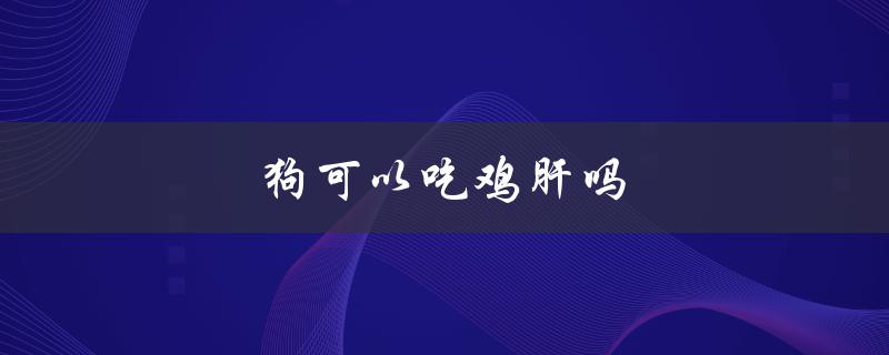 狗可以吃鸡肝吗（狗能吃煮熟的鸡肝吗）
