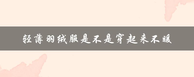 轻薄羽绒服是不是穿起来不暖（羽绒服穿起来会很大吗）
