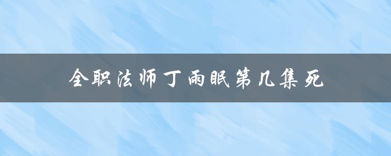 全职法师丁雨眠第几集死（丁雨眠为何死）