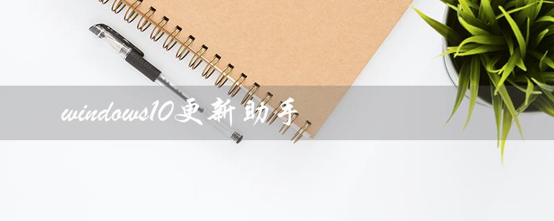 windows10更新助手（如何下载windows10更新助手）