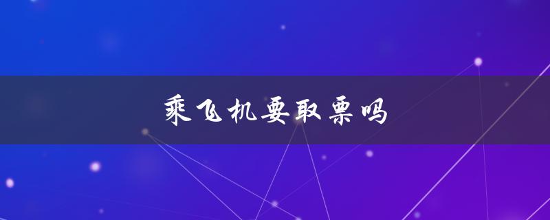乘飞机要取票吗（乘飞机取票流程是什么）