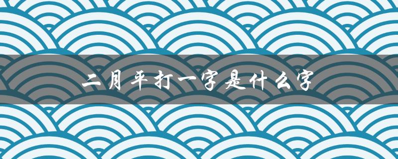 二月平打一字是什么字（二月平打一字的谜底是什么）