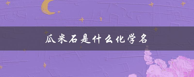 瓜米石是什么化学名（瓜米石是什么）