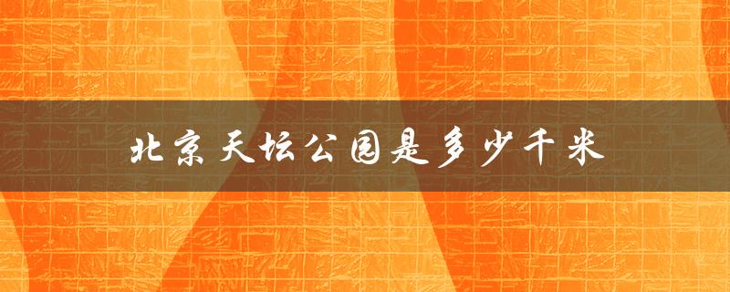 北京天坛公园是多少千米（北京天坛公园游玩时间）