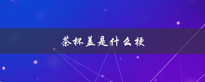 茶杯盖是什么梗（网络流行语解析）