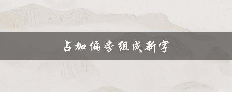 占加偏旁组成新字（如何用占加偏旁组成新字并组词）