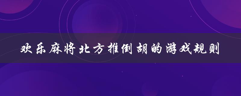 欢乐麻将北方推倒胡的游戏规则（欢乐麻将的规则是什么）