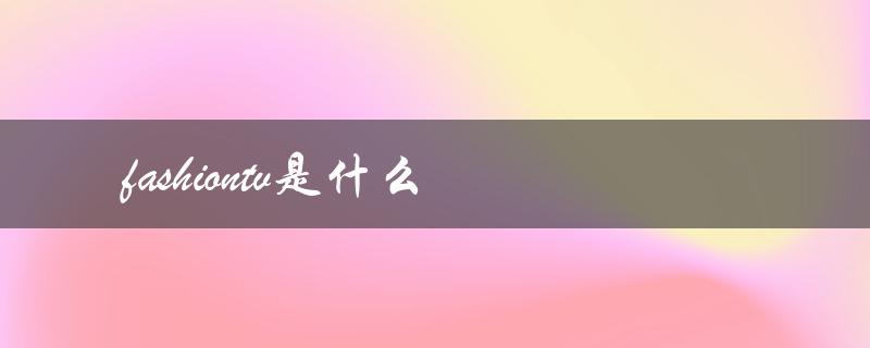 fashiontv是什么（全球时尚娱乐平台）