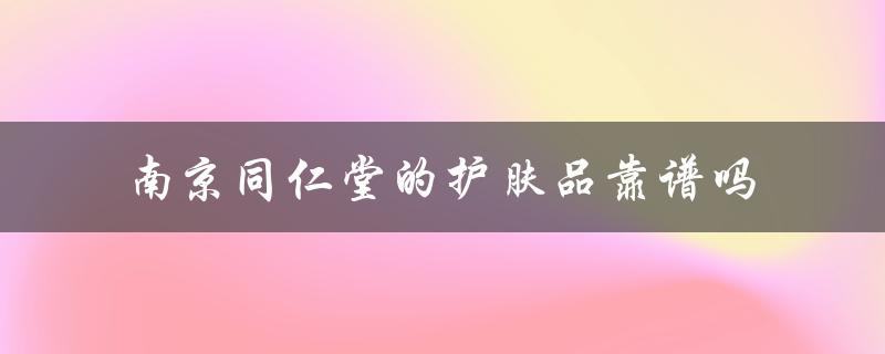 南京同仁堂的护肤品靠谱吗（南京同仁堂护肤品好用吗）