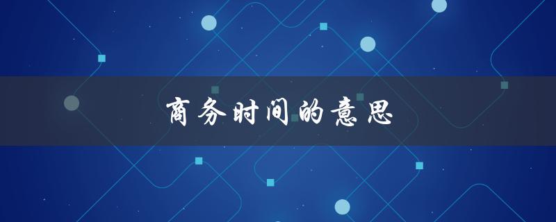 商务时间的意思（什么是商务时间）