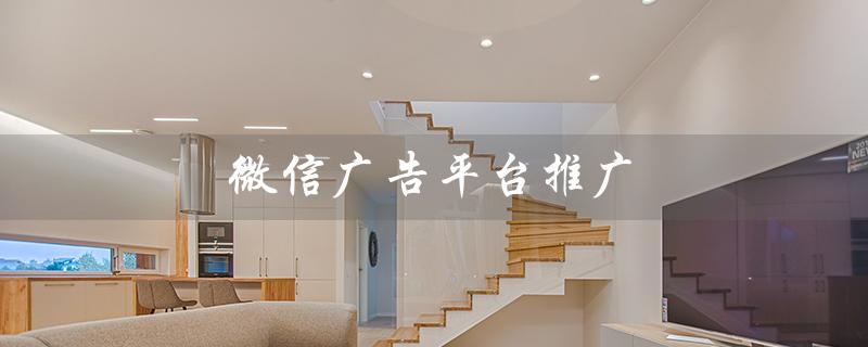 微信广告平台推广（微信广告平台推广费用是多少）