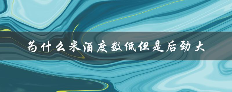 为什么米酒度数低但是后劲大（喝米酒后为什么劲大）