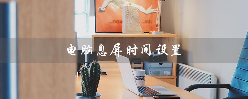 电脑息屏时间设置（电脑屏幕休眠时间如何调整）