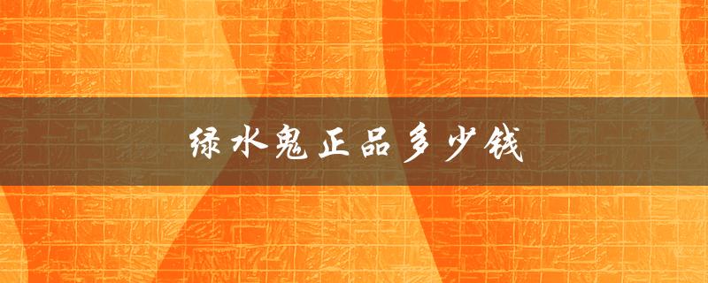 绿水鬼正品多少钱（绿水鬼一个多少钱）