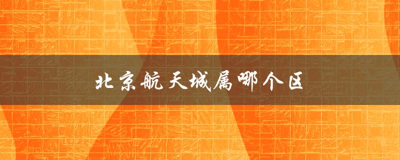 北京航天城属哪个区（北京航天城属于哪个区街道）