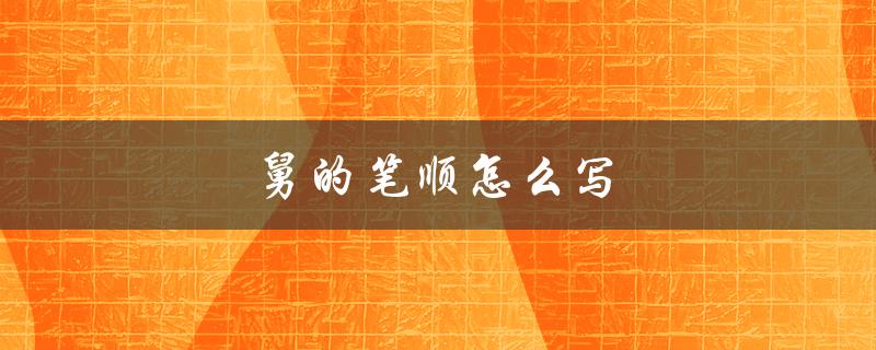 舅的笔顺怎么写（舅的笔画如何写）