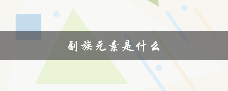 副族元素是什么（副族元素是什么）