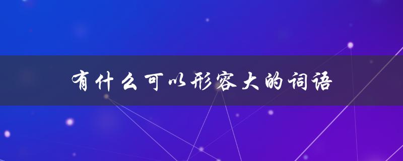 有什么可以形容大的词语（大的词语有哪些）