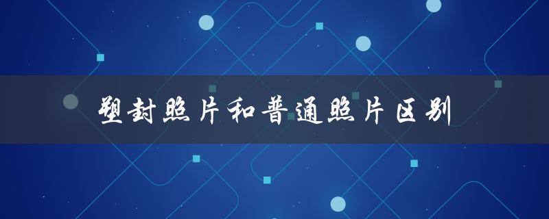 塑封照片和普通照片区别（什么是塑封照片）