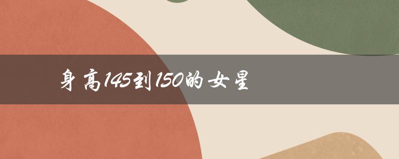 身高145到150的女星（谁是145到150身高的女明星）
