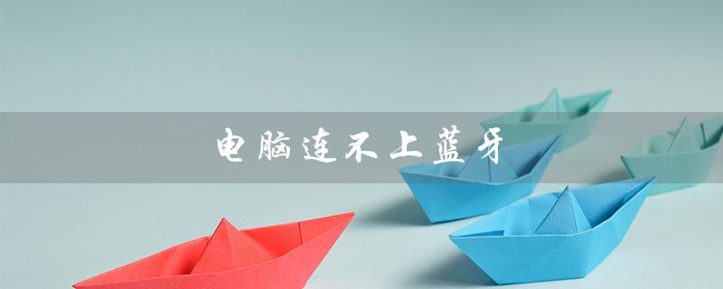 电脑连不上蓝牙（电脑为何连不上蓝牙耳机）