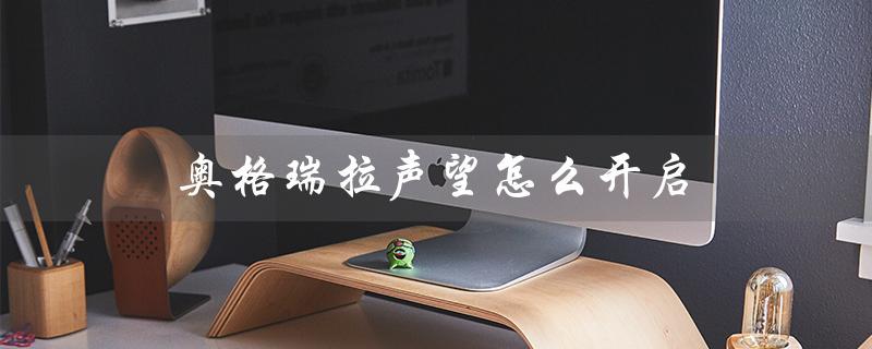 奥格瑞拉声望怎么开启（奥格瑞拉声望如何开启）