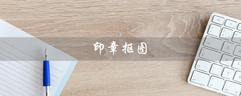 印章抠图（有哪些印章抠图手机软件）