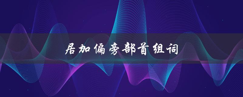 居加偏旁部首组词（居住的居加什么偏旁部首）