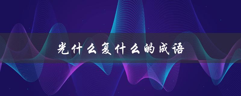 光什么复什么的成语（什么是光什么什么什么成语）