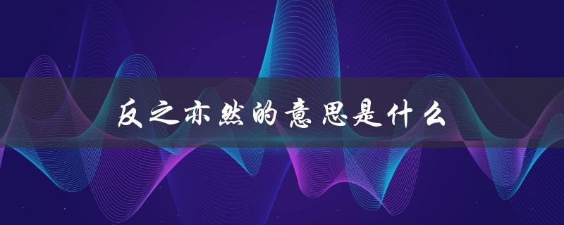 反之亦然的意思是什么（反之亦然的含义是什么）