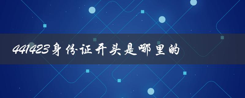 441423身份证开头是哪里的（441423开头身份证属于哪里）