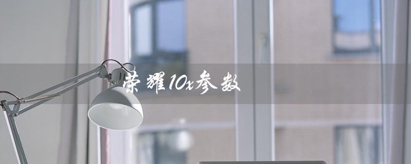 荣耀10x参数（荣耀10x参数怎么样）