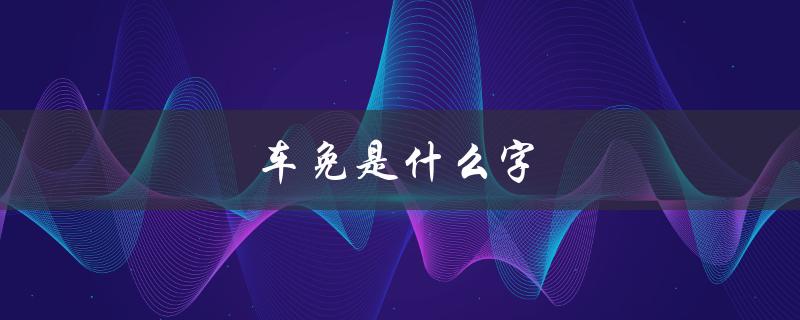 车免是什么字（车旁边免是什么字）