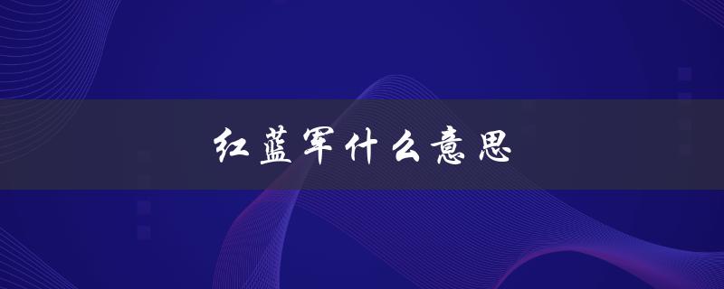 红蓝军什么意思（蓝军是什么）