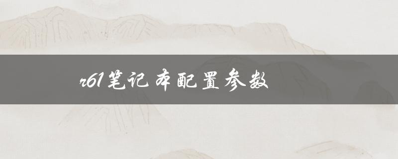r61笔记本配置参数（联想r61笔记本参数是什么）