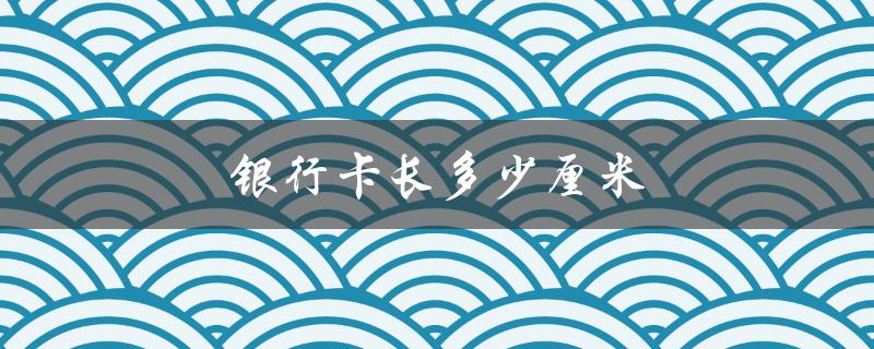 银行卡长多少厘米（银行卡尺寸多大）