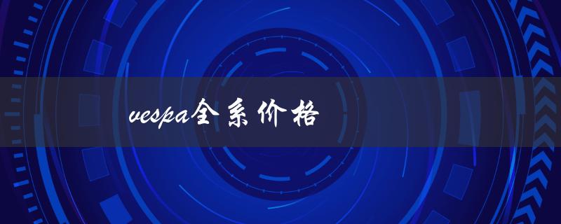 vespa全系价格（Vespa多少钱）