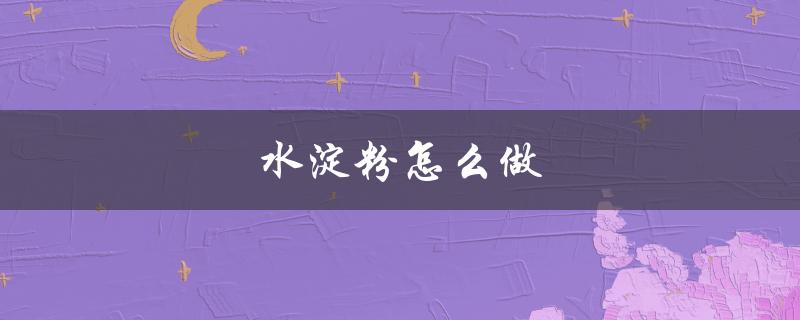 水淀粉怎么做（勾芡水淀粉怎么制作）
