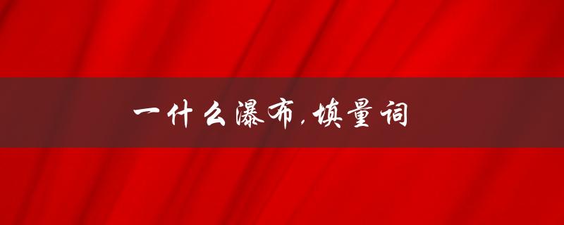 一什么瀑布,填量词（填量词的瀑布是什么）