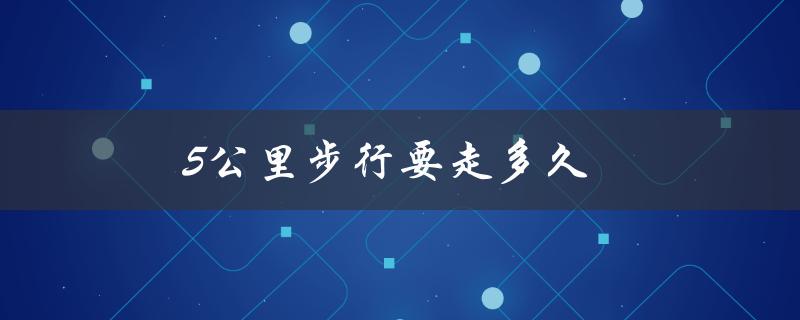 5公里步行要走多久（17.5公里步行需要多长时间）