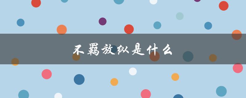 不羁放纵是什么（不羁放纵的意思和读音是什么）