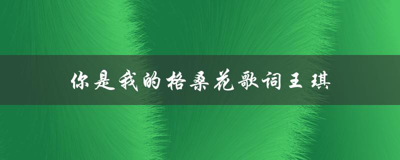 你是我的格桑花歌词王琪（我是你的格桑花原唱是谁）